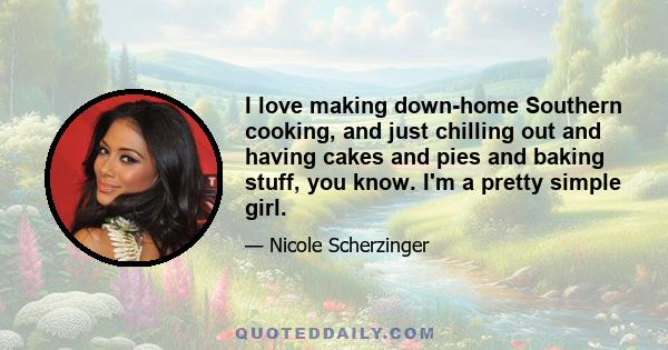 I love making down-home Southern cooking, and just chilling out and having cakes and pies and baking stuff, you know. I'm a pretty simple girl.