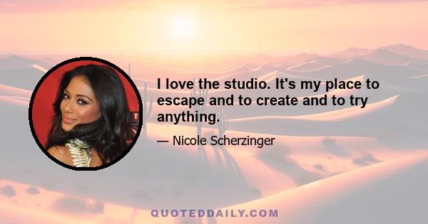 I love the studio. It's my place to escape and to create and to try anything.