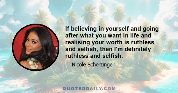 If believing in yourself and going after what you want in life and realising your worth is ruthless and selfish, then I'm definitely ruthless and selfish.