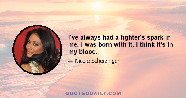 I've always had a fighter's spark in me. I was born with it. I think it's in my blood.