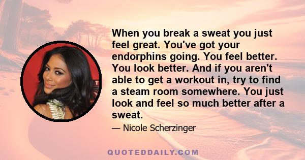 When you break a sweat you just feel great. You've got your endorphins going. You feel better. You look better. And if you aren't able to get a workout in, try to find a steam room somewhere. You just look and feel so