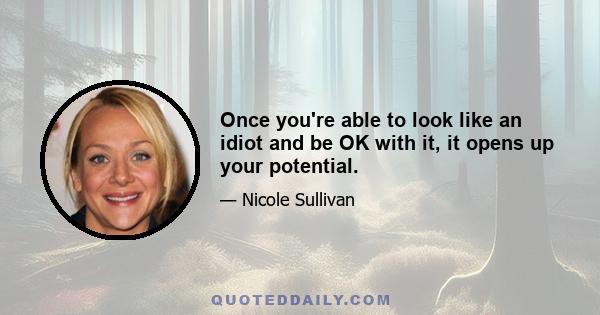 Once you're able to look like an idiot and be OK with it, it opens up your potential.