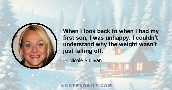 When I look back to when I had my first son, I was unhappy. I couldn't understand why the weight wasn't just falling off.