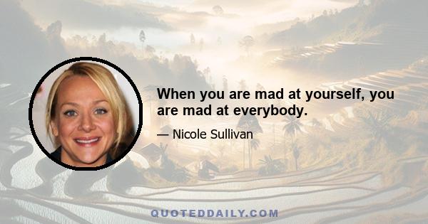 When you are mad at yourself, you are mad at everybody.