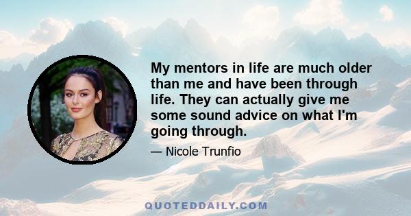 My mentors in life are much older than me and have been through life. They can actually give me some sound advice on what I'm going through.