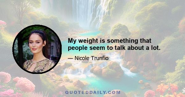 My weight is something that people seem to talk about a lot.