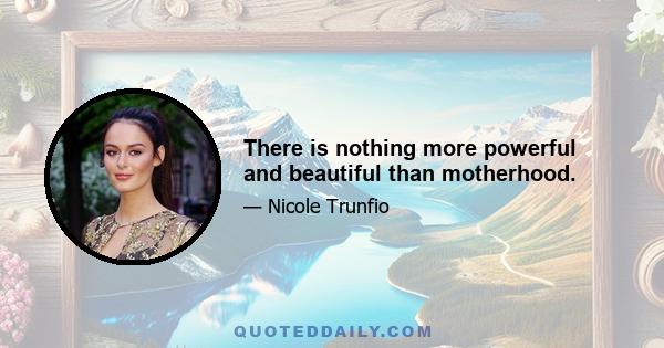 There is nothing more powerful and beautiful than motherhood.