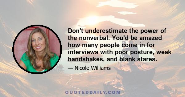 Don't underestimate the power of the nonverbal. You'd be amazed how many people come in for interviews with poor posture, weak handshakes, and blank stares.