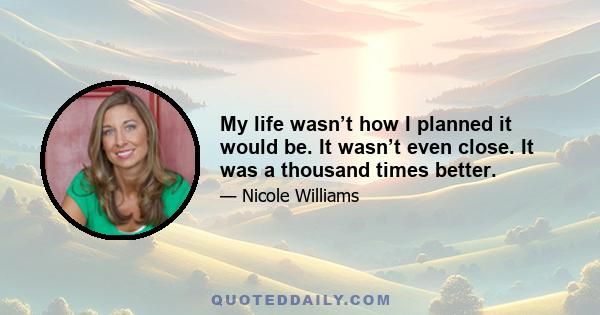 My life wasn’t how I planned it would be. It wasn’t even close. It was a thousand times better.