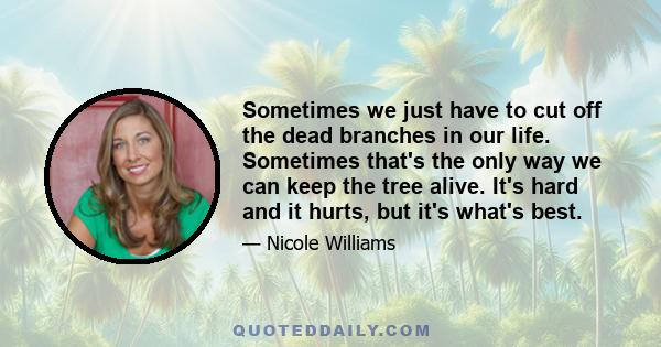 Sometimes we just have to cut off the dead branches in our life. Sometimes that's the only way we can keep the tree alive. It's hard and it hurts, but it's what's best.