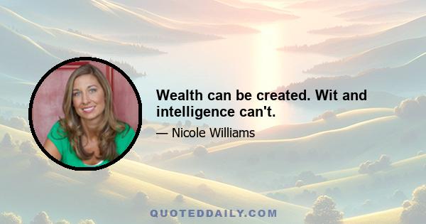 Wealth can be created. Wit and intelligence can't.