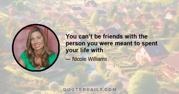 You can’t be friends with the person you were meant to spent your life with