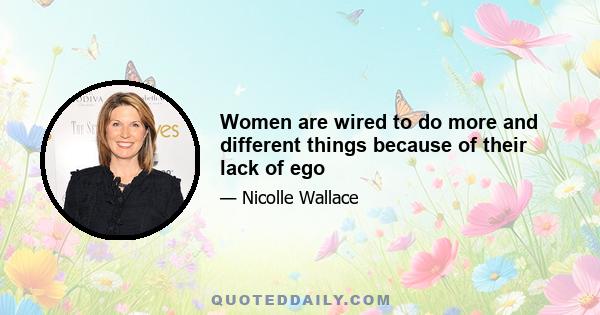 Women are wired to do more and different things because of their lack of ego