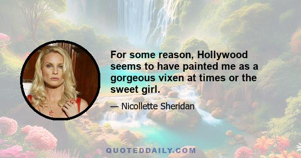 For some reason, Hollywood seems to have painted me as a gorgeous vixen at times or the sweet girl.