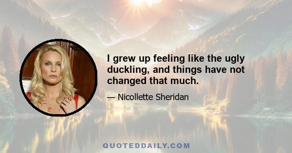 I grew up feeling like the ugly duckling, and things have not changed that much.