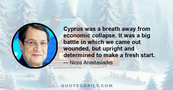 Cyprus was a breath away from economic collapse. It was a big battle in which we came out wounded, but upright and determined to make a fresh start.