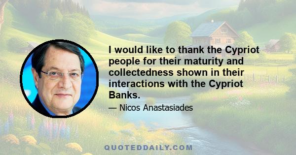 I would like to thank the Cypriot people for their maturity and collectedness shown in their interactions with the Cypriot Banks.