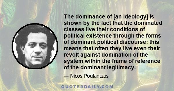 The dominance of [an ideology] is shown by the fact that the dominated classes live their conditions of political existence through the forms of dominant political discourse: this means that often they live even their