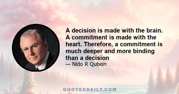 A decision is made with the brain. A commitment is made with the heart. Therefore, a commitment is much deeper and more binding than a decision