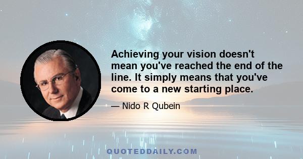 Achieving your vision doesn't mean you've reached the end of the line. It simply means that you've come to a new starting place.