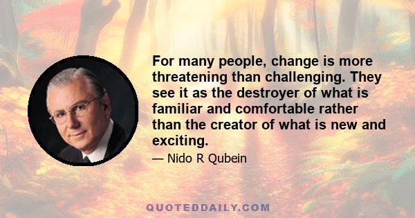 For many people, change is more threatening than challenging. They see it as the destroyer of what is familiar and comfortable rather than the creator of what is new and exciting.