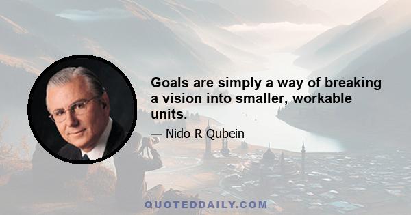 Goals are simply a way of breaking a vision into smaller, workable units.