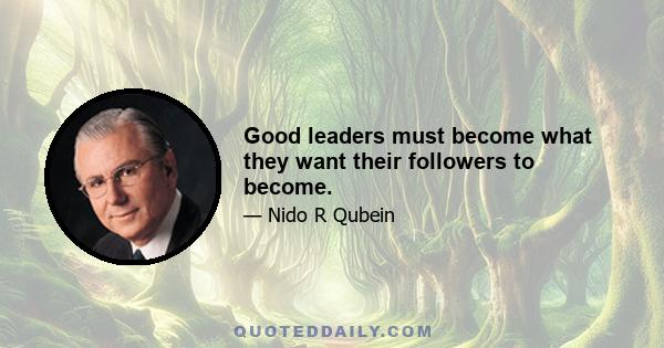 Good leaders must become what they want their followers to become.