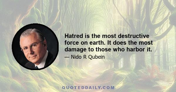 Hatred is the most destructive force on earth. It does the most damage to those who harbor it.