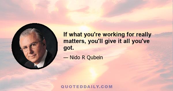 If what you're working for really matters, you'll give it all you've got.