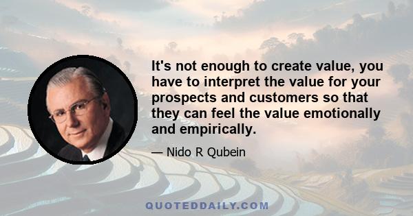 It's not enough to create value, you have to interpret the value for your prospects and customers so that they can feel the value emotionally and empirically.