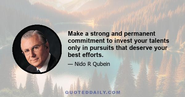 Make a strong and permanent commitment to invest your talents only in pursuits that deserve your best efforts.