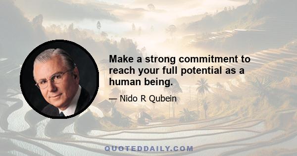 Make a strong commitment to reach your full potential as a human being.