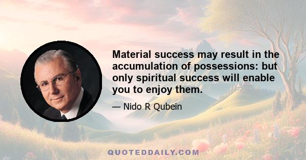 Material success may result in the accumulation of possessions: but only spiritual success will enable you to enjoy them.