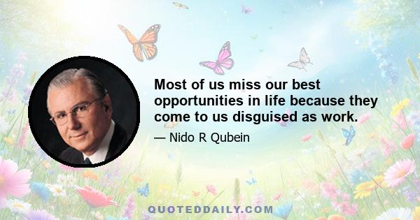 Most of us miss our best opportunities in life because they come to us disguised as work.