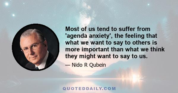 Most of us tend to suffer from 'agenda anxiety', the feeling that what we want to say to others is more important than what we think they might want to say to us.