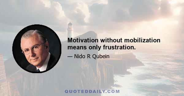 Motivation without mobilization means only frustration.