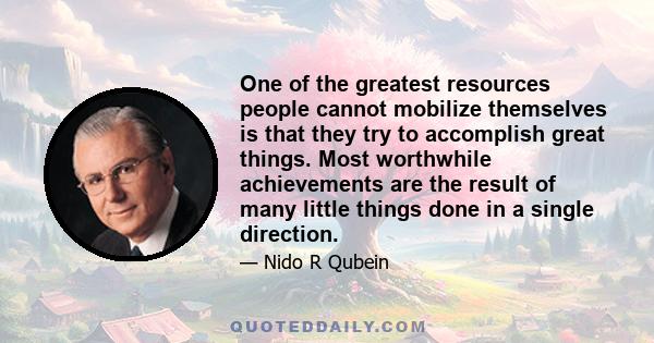 One of the greatest resources people cannot mobilize themselves is that they try to accomplish great things. Most worthwhile achievements are the result of many little things done in a single direction.