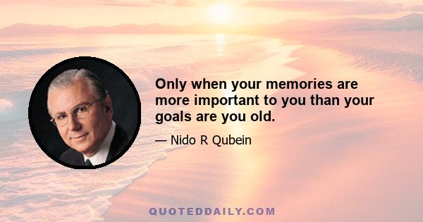 Only when your memories are more important to you than your goals are you old.