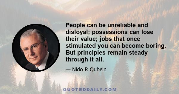 People can be unreliable and disloyal; possessions can lose their value; jobs that once stimulated you can become boring. But principles remain steady through it all.