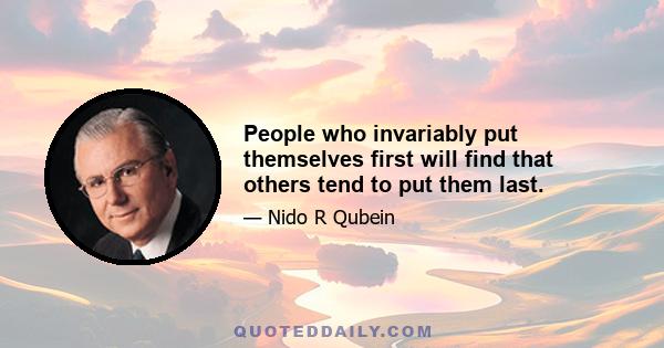 People who invariably put themselves first will find that others tend to put them last.