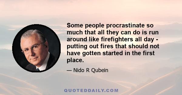 Some people procrastinate so much that all they can do is run around like firefighters all day - putting out fires that should not have gotten started in the first place.