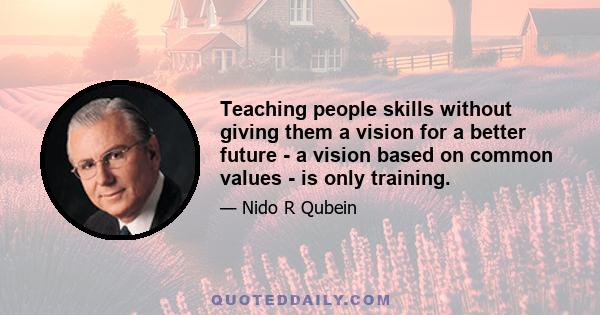 Teaching people skills without giving them a vision for a better future - a vision based on common values - is only training.