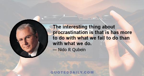 The interesting thing about procrastination is that is has more to do with what we fail to do than with what we do.