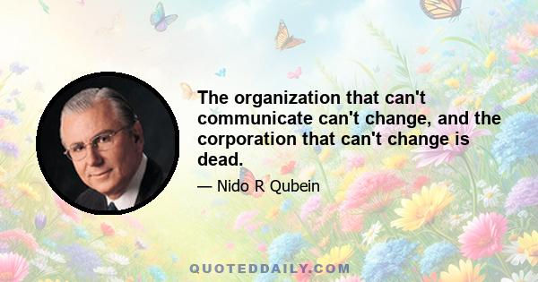 The organization that can't communicate can't change, and the corporation that can't change is dead.