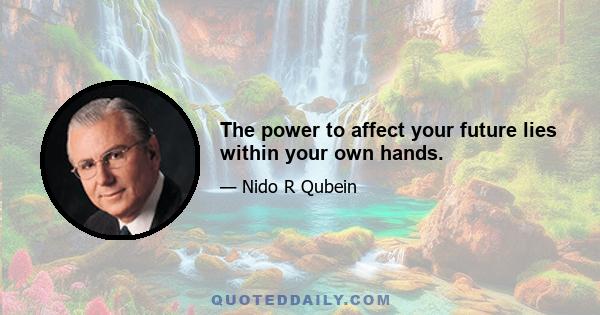 The power to affect your future lies within your own hands.