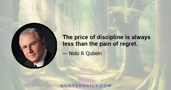 The price of discipline is always less than the pain of regret.