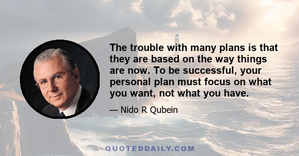 The trouble with many plans is that they are based on the way things are now. To be successful, your personal plan must focus on what you want, not what you have.