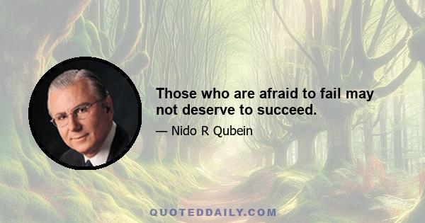 Those who are afraid to fail may not deserve to succeed.