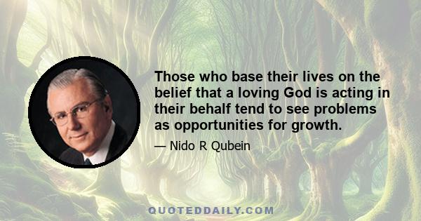 Those who base their lives on the belief that a loving God is acting in their behalf tend to see problems as opportunities for growth.