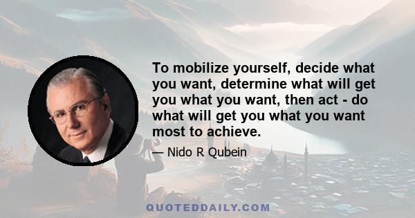 To mobilize yourself, decide what you want, determine what will get you what you want, then act - do what will get you what you want most to achieve.